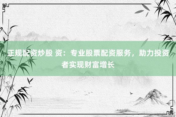 正规配资炒股 资：专业股票配资服务，助力投资者实现财富增长
