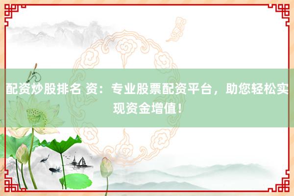 配资炒股排名 资：专业股票配资平台，助您轻松实现资金增值！
