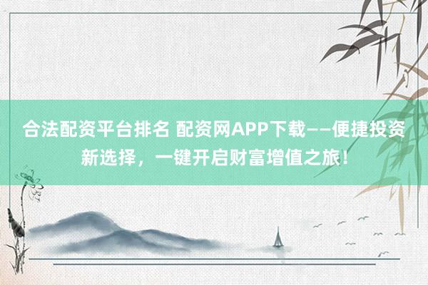 合法配资平台排名 配资网APP下载——便捷投资新选择，一键开启财富增值之旅！