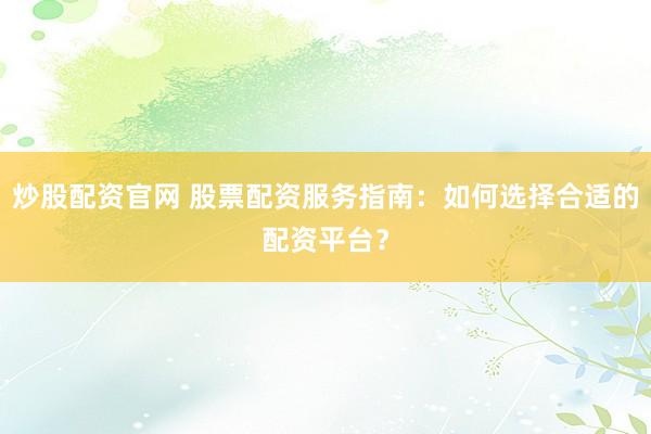 炒股配资官网 股票配资服务指南：如何选择合适的配资平台？