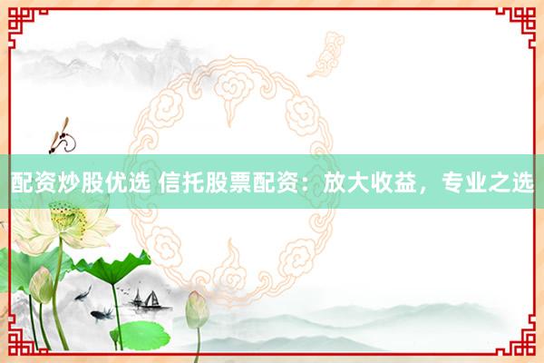配资炒股优选 信托股票配资：放大收益，专业之选