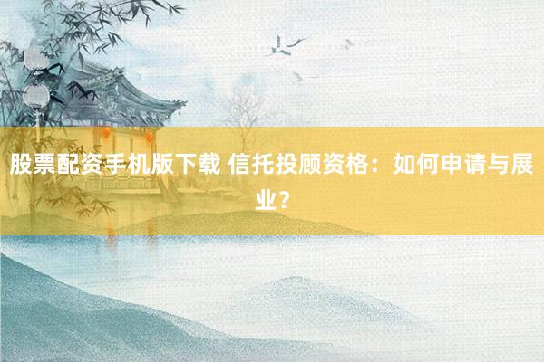 股票配资手机版下载 信托投顾资格：如何申请与展业？