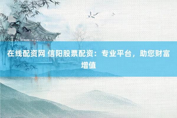 在线配资网 信阳股票配资：专业平台，助您财富增值