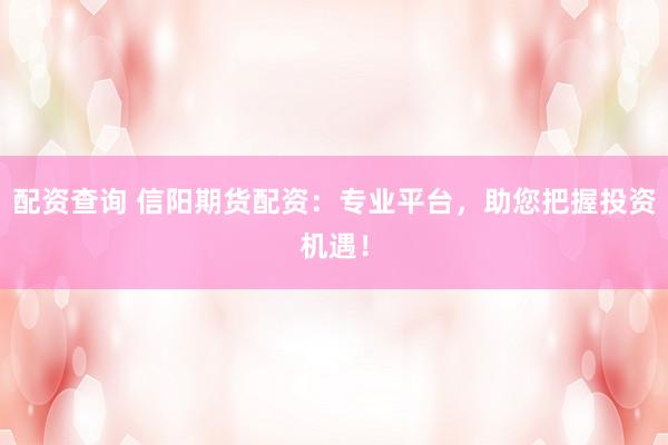 配资查询 信阳期货配资：专业平台，助您把握投资机遇！