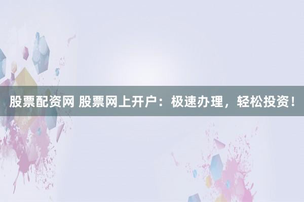 股票配资网 股票网上开户：极速办理，轻松投资！