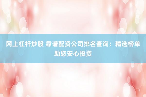 网上杠杆炒股 靠谱配资公司排名查询：精选榜单助您安心投资