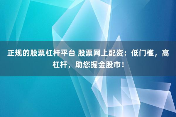 正规的股票杠杆平台 股票网上配资：低门槛，高杠杆，助您掘金股市！