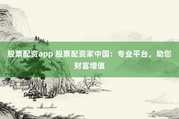 股票配资app 股票配资家中国：专业平台，助您财富增值
