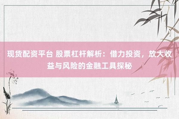 现货配资平台 股票杠杆解析：借力投资，放大收益与风险的金融工具探秘