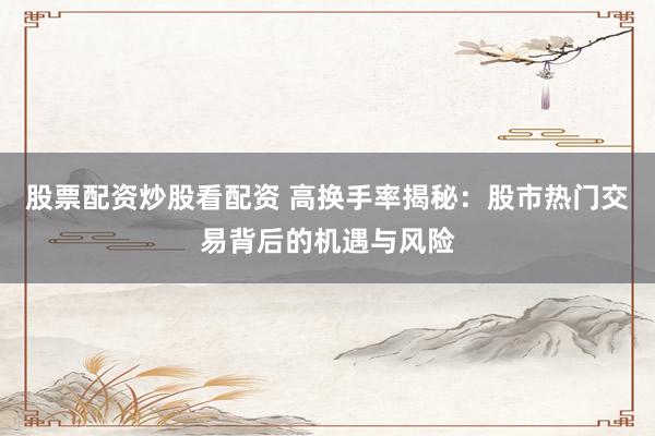 股票配资炒股看配资 高换手率揭秘：股市热门交易背后的机遇与风险
