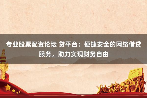 专业股票配资论坛 贷平台：便捷安全的网络借贷服务，助力实现财务自由