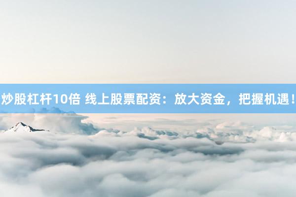 炒股杠杆10倍 线上股票配资：放大资金，把握机遇！