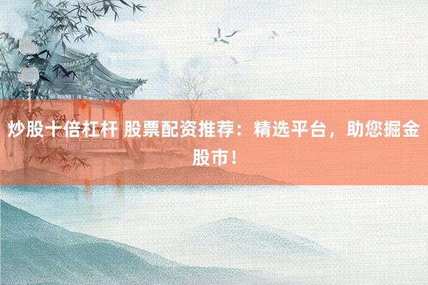 炒股十倍杠杆 股票配资推荐：精选平台，助您掘金股市！