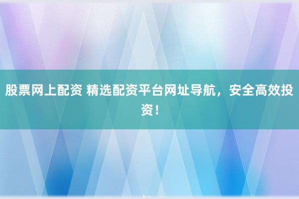 股票网上配资 精选配资平台网址导航，安全高效投资！