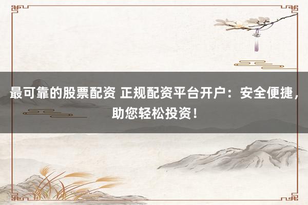 最可靠的股票配资 正规配资平台开户：安全便捷，助您轻松投资！
