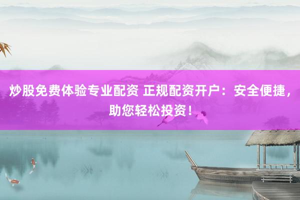 炒股免费体验专业配资 正规配资开户：安全便捷，助您轻松投资！