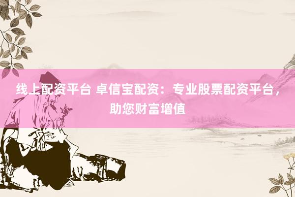 线上配资平台 卓信宝配资：专业股票配资平台，助您财富增值