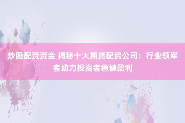 炒股配资资金 揭秘十大期货配资公司：行业领军者助力投资者稳健盈利
