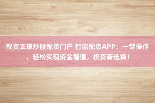 配资正规炒股配资门户 智能配资APP：一键操作，轻松实现资金增值，投资新选择！