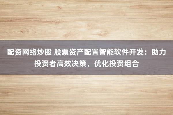 配资网络炒股 股票资产配置智能软件开发：助力投资者高效决策，优化投资组合