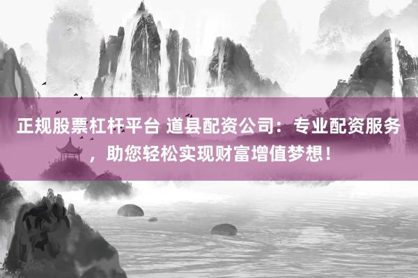 正规股票杠杆平台 道县配资公司：专业配资服务，助您轻松实现财富增值梦想！