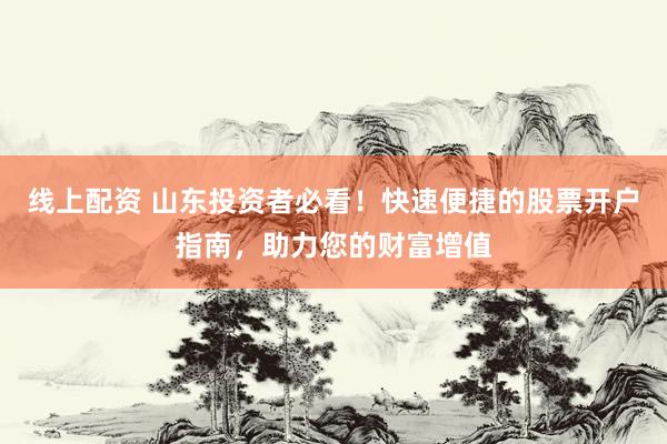 线上配资 山东投资者必看！快速便捷的股票开户指南，助力您的财富增值