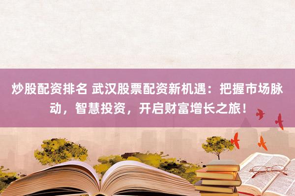 炒股配资排名 武汉股票配资新机遇：把握市场脉动，智慧投资，开启财富增长之旅！