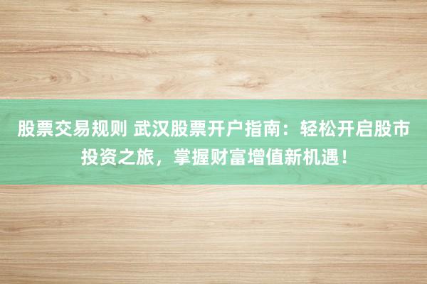 股票交易规则 武汉股票开户指南：轻松开启股市投资之旅，掌握财富增值新机遇！