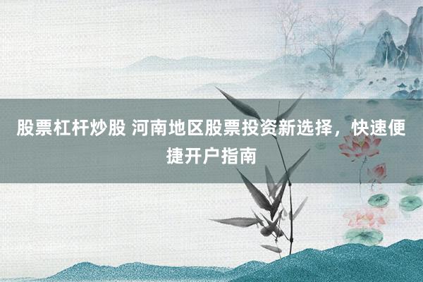 股票杠杆炒股 河南地区股票投资新选择，快速便捷开户指南