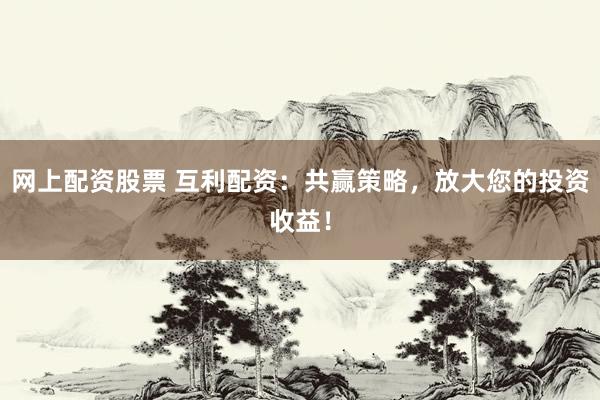 网上配资股票 互利配资：共赢策略，放大您的投资收益！
