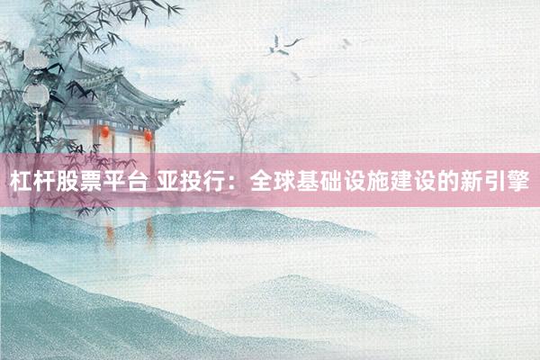 杠杆股票平台 亚投行：全球基础设施建设的新引擎