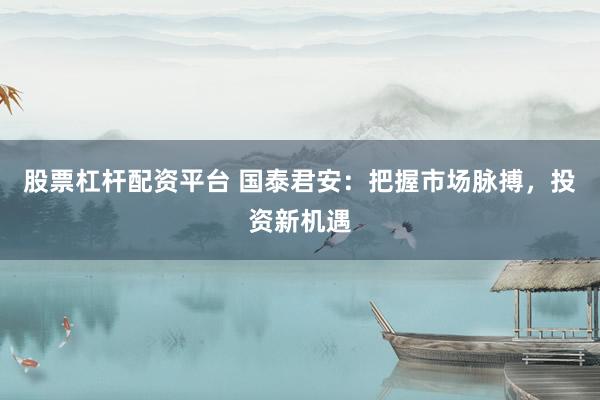 股票杠杆配资平台 国泰君安：把握市场脉搏，投资新机遇