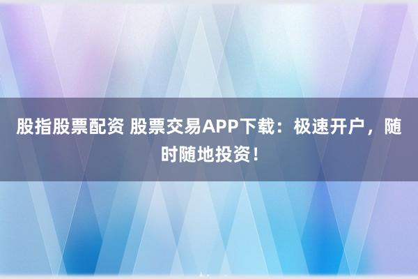 股指股票配资 股票交易APP下载：极速开户，随时随地投资！