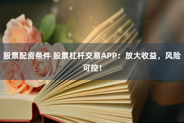 股票配资条件 股票杠杆交易APP：放大收益，风险可控！