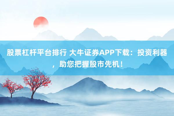 股票杠杆平台排行 大牛证券APP下载：投资利器，助您把握股市先机！