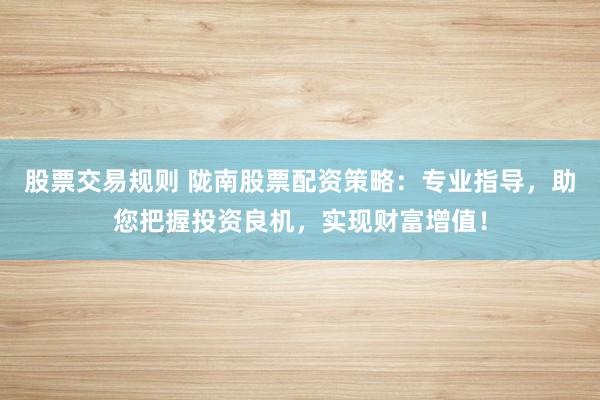 股票交易规则 陇南股票配资策略：专业指导，助您把握投资良机，实现财富增值！