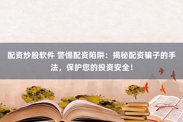 配资炒股软件 警惕配资陷阱：揭秘配资骗子的手法，保护您的投资安全！