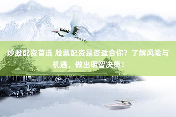 炒股配资首选 股票配资是否适合你？了解风险与机遇，做出明智决策！