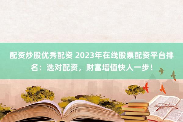 配资炒股优秀配资 2023年在线股票配资平台排名：选对配资，财富增值快人一步！