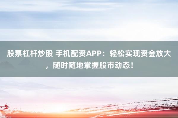 股票杠杆炒股 手机配资APP：轻松实现资金放大，随时随地掌握股市动态！