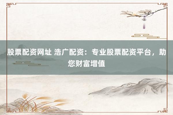 股票配资网址 浩广配资：专业股票配资平台，助您财富增值