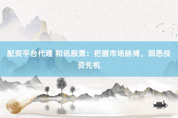 配资平台代理 和讯股票：把握市场脉搏，洞悉投资先机