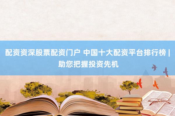 配资资深股票配资门户 中国十大配资平台排行榜 | 助您把握投资先机