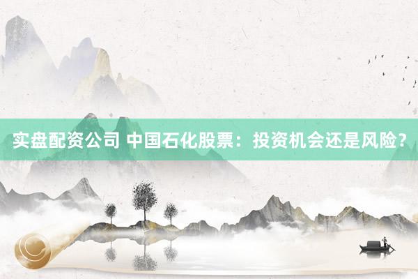 实盘配资公司 中国石化股票：投资机会还是风险？