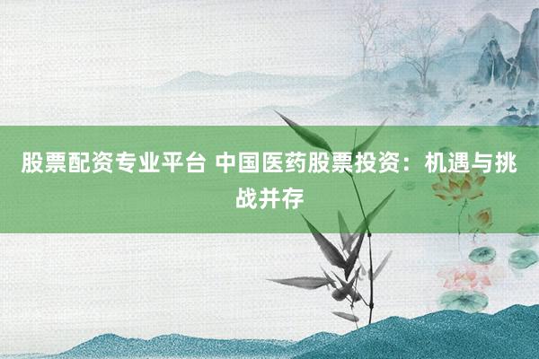 股票配资专业平台 中国医药股票投资：机遇与挑战并存