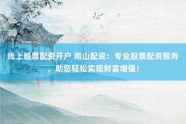 线上股票配资开户 雨山配资：专业股票配资服务，助您轻松实现财富增值！