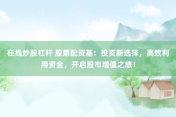 在线炒股杠杆 股票配资基：投资新选择，高效利用资金，开启股市增值之旅！