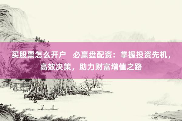 买股票怎么开户   必赢盘配资：掌握投资先机，高效决策，助力财富增值之路
