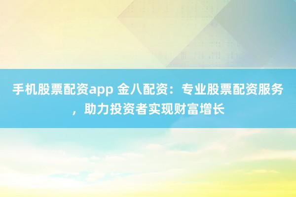 手机股票配资app 金八配资：专业股票配资服务，助力投资者实现财富增长