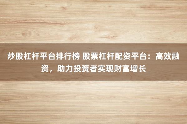 炒股杠杆平台排行榜 股票杠杆配资平台：高效融资，助力投资者实现财富增长